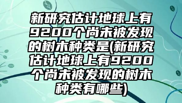 新研究估計(jì)地球上有9200個尚未被發(fā)現(xiàn)的樹木種類是(新研究估計(jì)地球上有9200個尚未被發(fā)現(xiàn)的樹木種類有哪些)