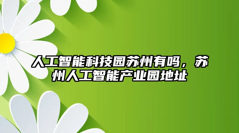 人工智能科技園蘇州有嗎，蘇州人工智能產(chǎn)業(yè)園地址