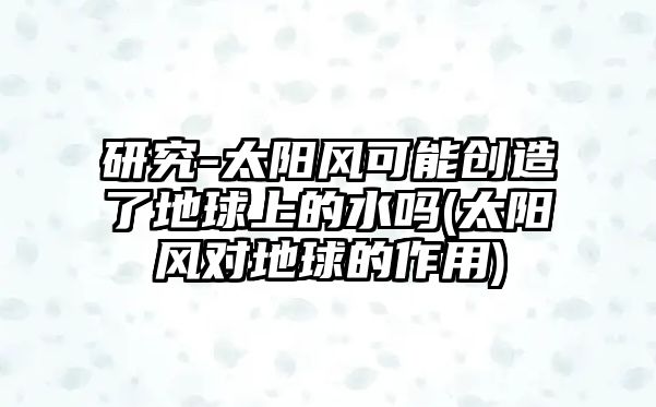 研究-太陽風(fēng)可能創(chuàng)造了地球上的水嗎(太陽風(fēng)對地球的作用)