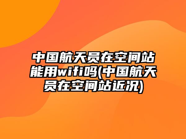 中國航天員在空間站能用wifi嗎(中國航天員在空間站近況)