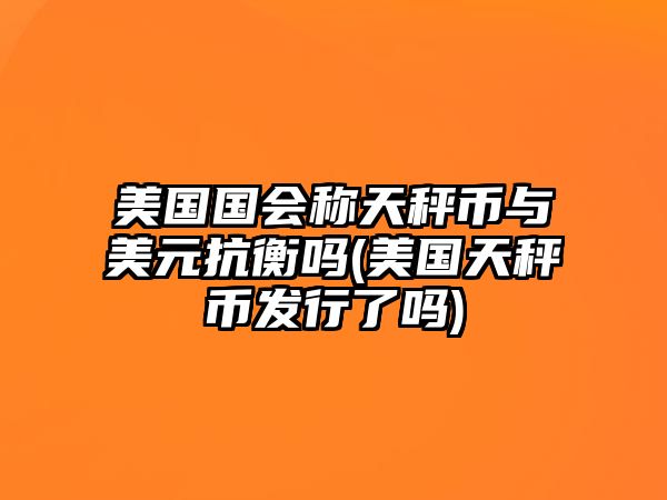 美國(guó)國(guó)會(huì)稱天秤幣與美元抗衡嗎(美國(guó)天秤幣發(fā)行了嗎)