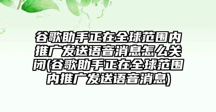 谷歌助手正在全球范圍內(nèi)推廣發(fā)送語音消息怎么關(guān)閉(谷歌助手正在全球范圍內(nèi)推廣發(fā)送語音消息)