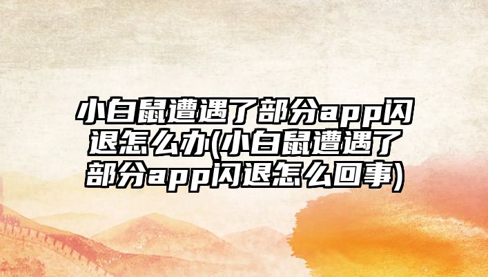 小白鼠遭遇了部分app閃退怎么辦(小白鼠遭遇了部分app閃退怎么回事)