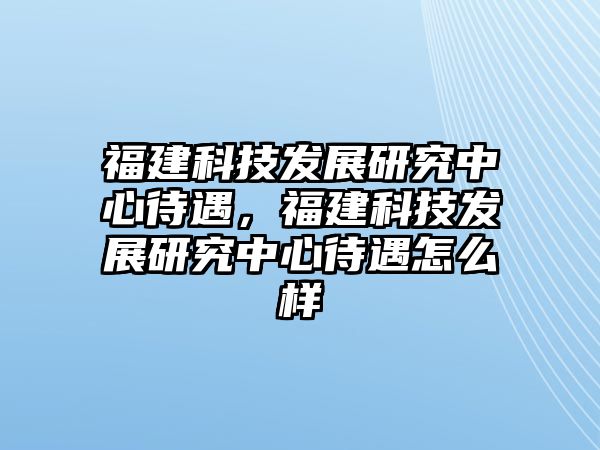 福建科技發(fā)展研究中心待遇，福建科技發(fā)展研究中心待遇怎么樣