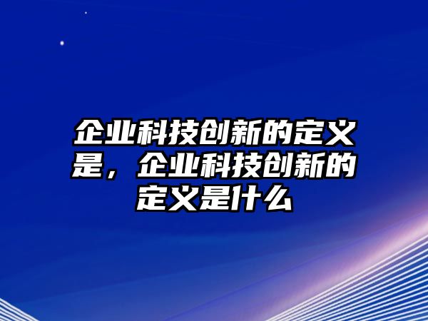 企業(yè)科技創(chuàng)新的定義是，企業(yè)科技創(chuàng)新的定義是什么