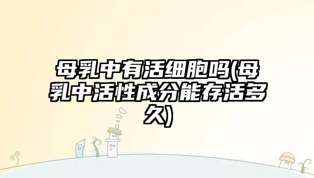 母乳中有活細(xì)胞嗎(母乳中活性成分能存活多久)