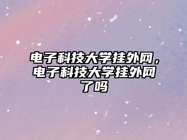 電子科技大學(xué)掛外網(wǎng)，電子科技大學(xué)掛外網(wǎng)了嗎