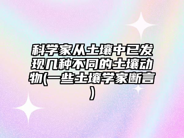 科學(xué)家從土壤中已發(fā)現(xiàn)幾種不同的土壤動物(一些土壤學(xué)家斷言)