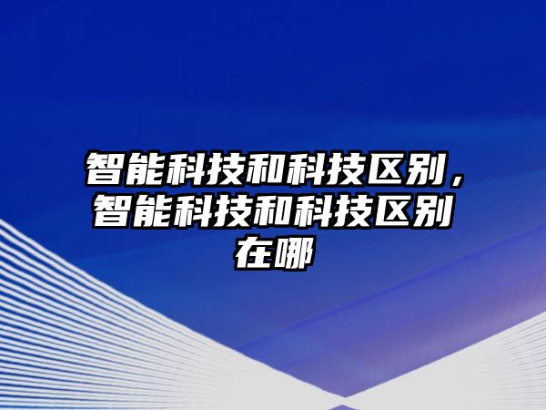 智能科技和科技區(qū)別，智能科技和科技區(qū)別在哪