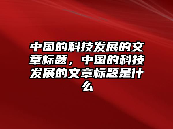 中國的科技發(fā)展的文章標題，中國的科技發(fā)展的文章標題是什么