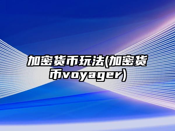 加密貨幣玩法(加密貨幣voyager)