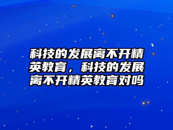 科技的發(fā)展離不開精英教育，科技的發(fā)展離不開精英教育對嗎