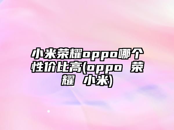 小米榮耀oppo哪個性價比高(oppo 榮耀 小米)