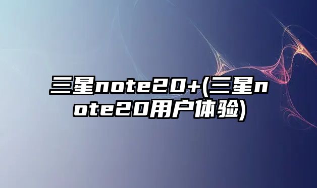 三星note20+(三星note20用戶體驗(yàn))