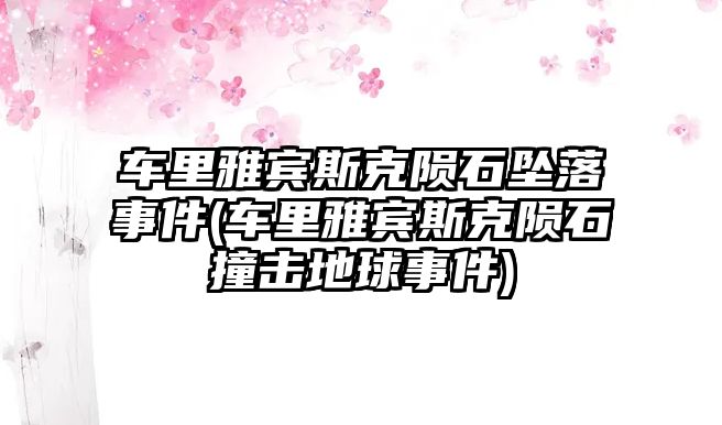 車里雅賓斯克隕石墜落事件(車里雅賓斯克隕石撞擊地球事件)