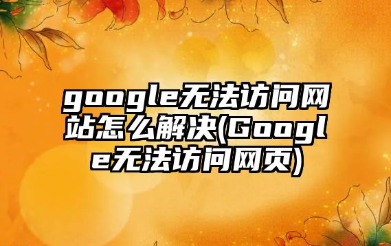 google無法訪問網(wǎng)站怎么解決(Google無法訪問網(wǎng)頁)