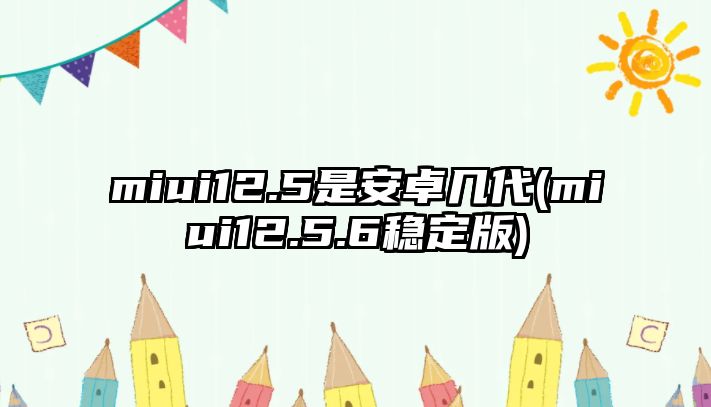 miui12.5是安卓幾代(miui12.5.6穩(wěn)定版)