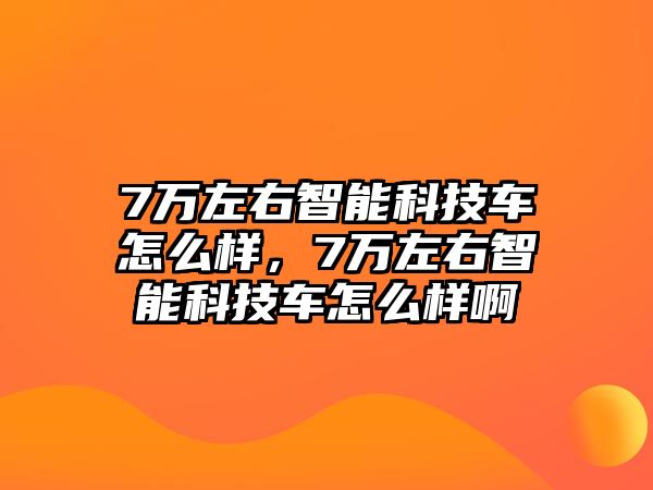 7萬(wàn)左右智能科技車怎么樣，7萬(wàn)左右智能科技車怎么樣啊