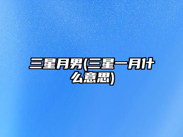 三星月男(三星一月什么意思)