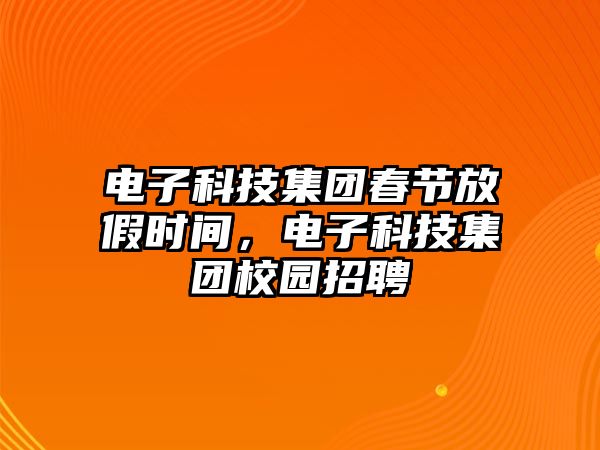 電子科技集團春節(jié)放假時間，電子科技集團校園招聘