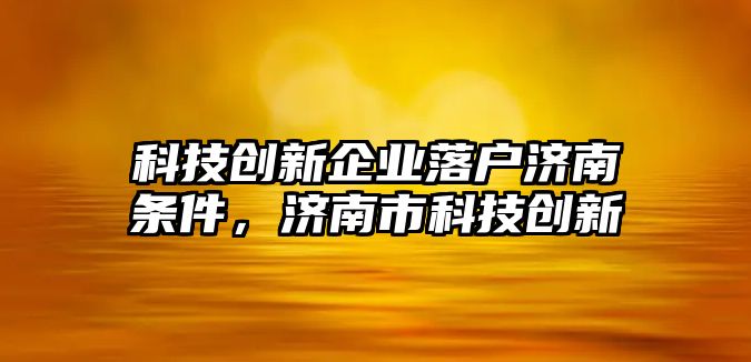 科技創(chuàng)新企業(yè)落戶(hù)濟(jì)南條件，濟(jì)南市科技創(chuàng)新