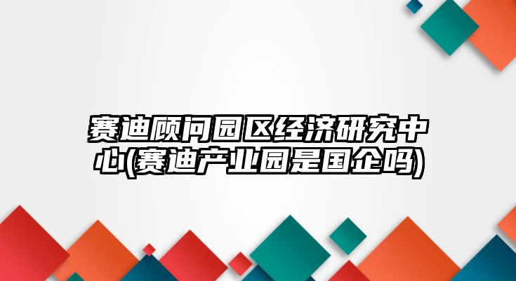 賽迪顧問園區(qū)經(jīng)濟研究中心(賽迪產(chǎn)業(yè)園是國企嗎)