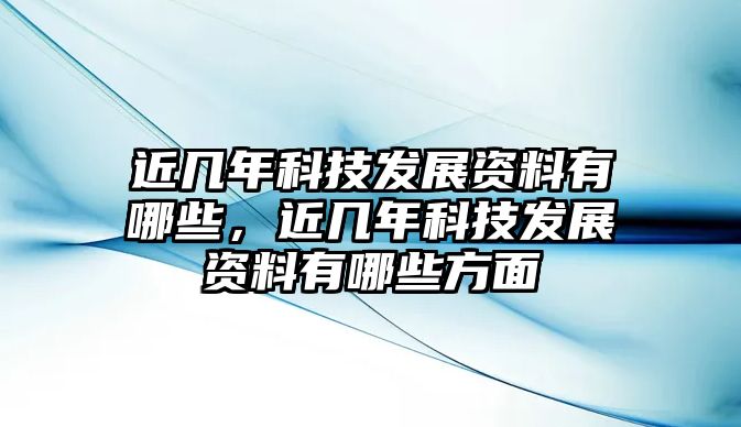 近幾年科技發(fā)展資料有哪些，近幾年科技發(fā)展資料有哪些方面