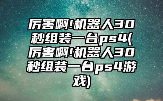 厲害啊!機(jī)器人30秒組裝一臺(tái)ps4(厲害啊!機(jī)器人30秒組裝一臺(tái)ps4游戲)