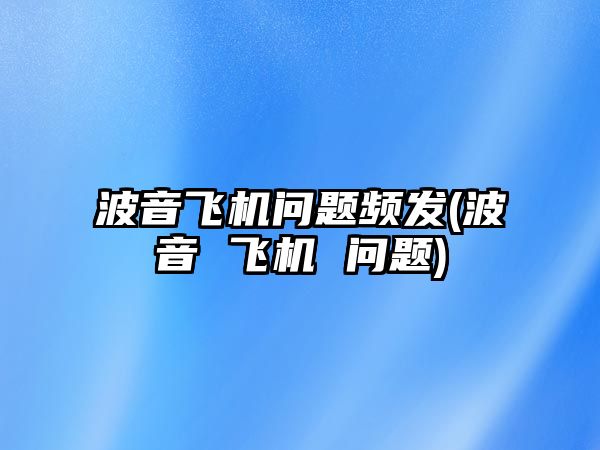 波音飛機問題頻發(fā)(波音 飛機 問題)