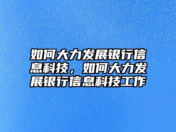 如何大力發(fā)展銀行信息科技，如何大力發(fā)展銀行信息科技工作