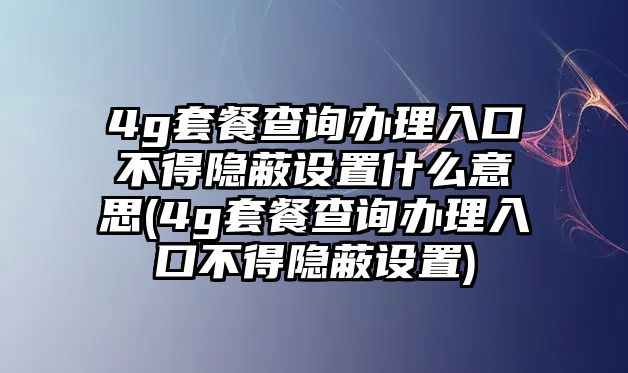 4g套餐查詢辦理入口不得隱蔽設(shè)置什么意思(4g套餐查詢辦理入口不得隱蔽設(shè)置)