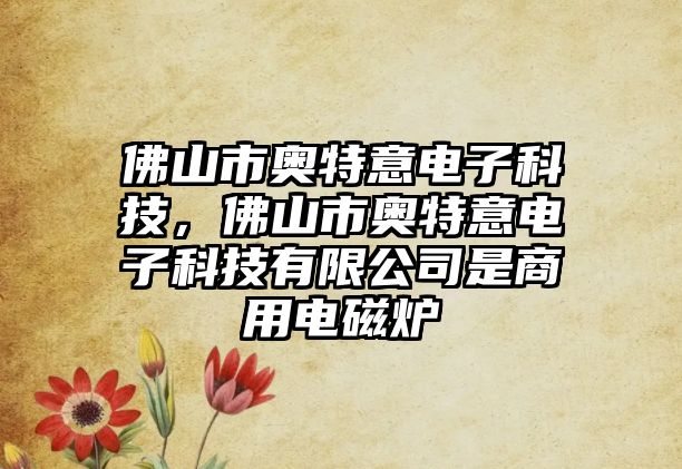 佛山市奧特意電子科技，佛山市奧特意電子科技有限公司是商用電磁爐