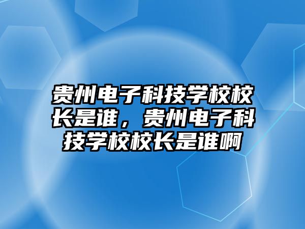 貴州電子科技學(xué)校校長是誰，貴州電子科技學(xué)校校長是誰啊