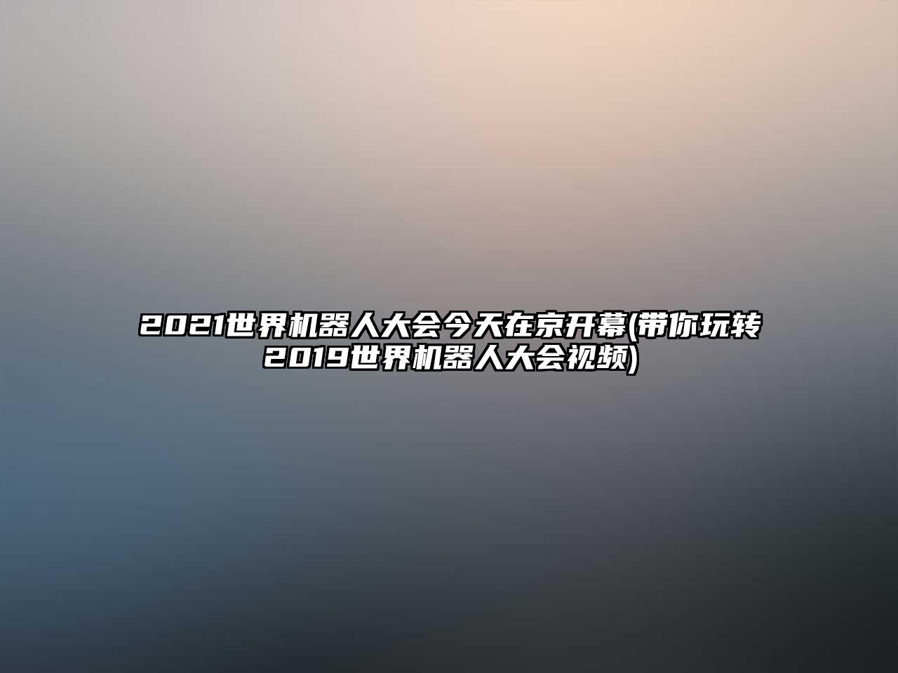 2021世界機(jī)器人大會今天在京開幕(帶你玩轉(zhuǎn)2019世界機(jī)器人大會視頻)