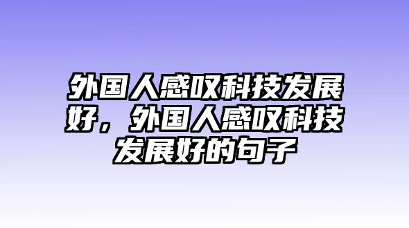 外國人感嘆科技發(fā)展好，外國人感嘆科技發(fā)展好的句子