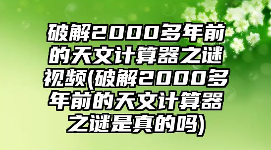 破解2000多年前的天文計(jì)算器之謎視頻(破解2000多年前的天文計(jì)算器之謎是真的嗎)