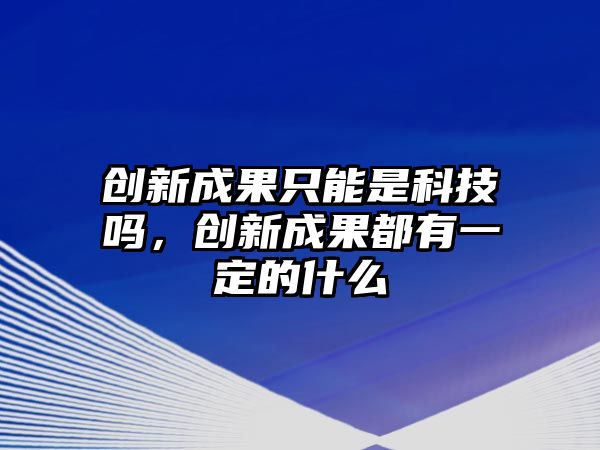 創(chuàng)新成果只能是科技嗎，創(chuàng)新成果都有一定的什么