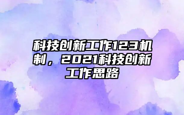 科技創(chuàng)新工作123機(jī)制，2021科技創(chuàng)新工作思路