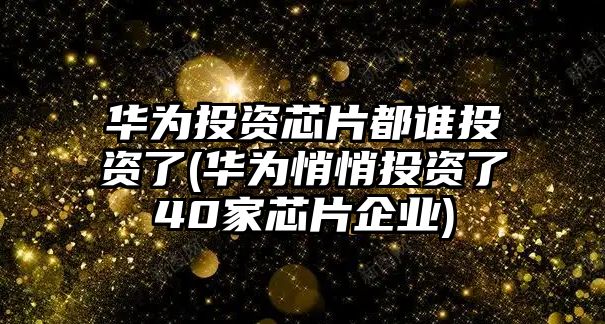 華為投資芯片都誰(shuí)投資了(華為悄悄投資了40家芯片企業(yè))