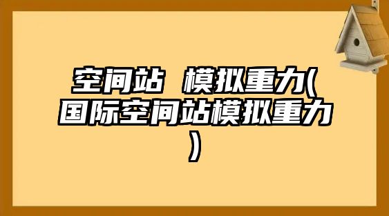 空間站 模擬重力(國(guó)際空間站模擬重力)