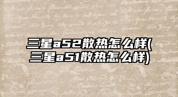 三星a52散熱怎么樣(三星a51散熱怎么樣)