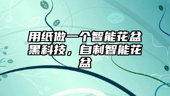 用紙做一個(gè)智能花盆黑科技，自制智能花盆