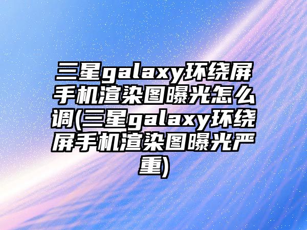 三星galaxy環(huán)繞屏手機(jī)渲染圖曝光怎么調(diào)(三星galaxy環(huán)繞屏手機(jī)渲染圖曝光嚴(yán)重)