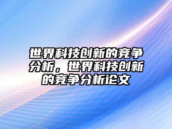 世界科技創(chuàng)新的競爭分析，世界科技創(chuàng)新的競爭分析論文