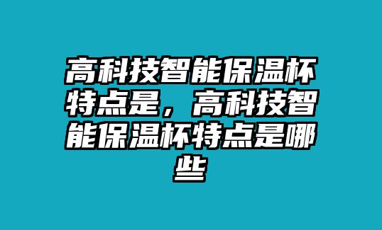 高科技智能保溫杯特點(diǎn)是，高科技智能保溫杯特點(diǎn)是哪些