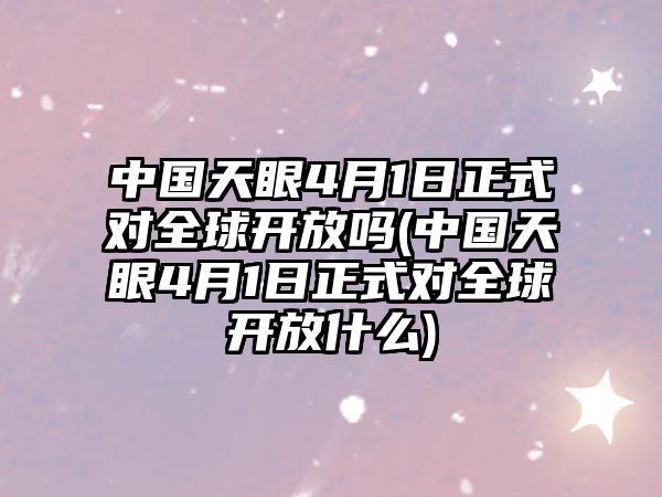 中國(guó)天眼4月1日正式對(duì)全球開放嗎(中國(guó)天眼4月1日正式對(duì)全球開放什么)