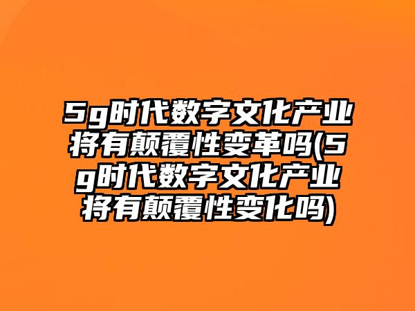 5g時(shí)代數(shù)字文化產(chǎn)業(yè)將有顛覆性變革嗎(5g時(shí)代數(shù)字文化產(chǎn)業(yè)將有顛覆性變化嗎)