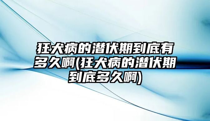 狂犬病的潛伏期到底有多久啊(狂犬病的潛伏期到底多久啊)