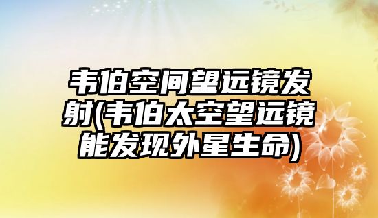 韋伯空間望遠(yuǎn)鏡發(fā)射(韋伯太空望遠(yuǎn)鏡能發(fā)現(xiàn)外星生命)