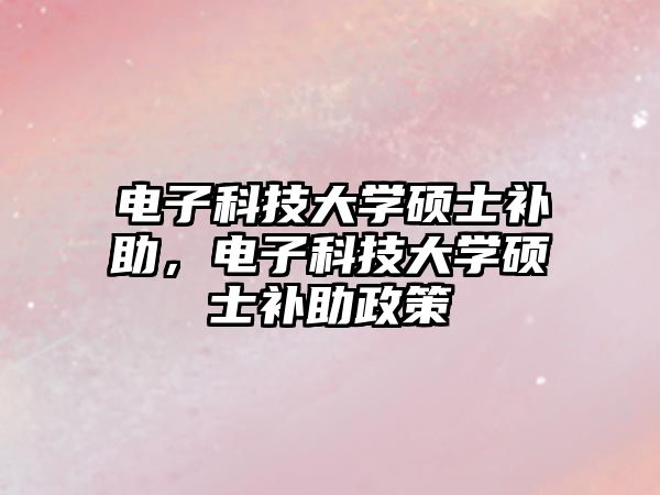 電子科技大學(xué)碩士補助，電子科技大學(xué)碩士補助政策